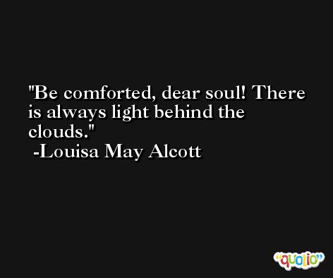Be comforted, dear soul! There is always light behind the clouds. -Louisa May Alcott