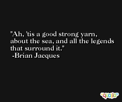Ah, 'tis a good strong yarn, about the sea, and all the legends that surround it. -Brian Jacques