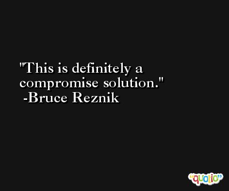 This is definitely a compromise solution. -Bruce Reznik