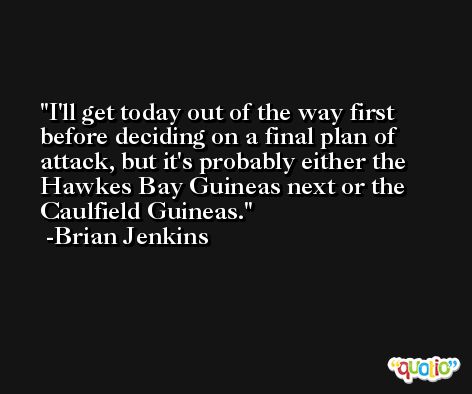 I'll get today out of the way first before deciding on a final plan of attack, but it's probably either the Hawkes Bay Guineas next or the Caulfield Guineas. -Brian Jenkins