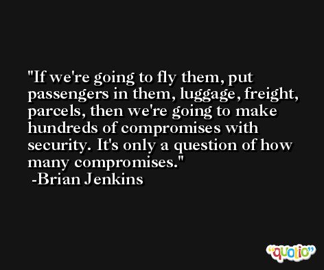 If we're going to fly them, put passengers in them, luggage, freight, parcels, then we're going to make hundreds of compromises with security. It's only a question of how many compromises. -Brian Jenkins