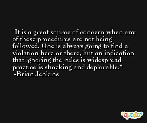 It is a great source of concern when any of these procedures are not being followed. One is always going to find a violation here or there, but an indication that ignoring the rules is widespread practice is shocking and deplorable. -Brian Jenkins