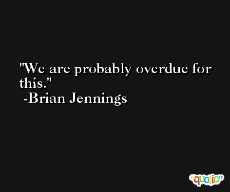 We are probably overdue for this. -Brian Jennings