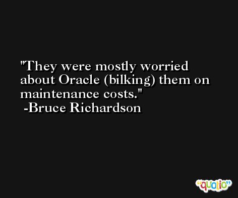 They were mostly worried about Oracle (bilking) them on maintenance costs. -Bruce Richardson