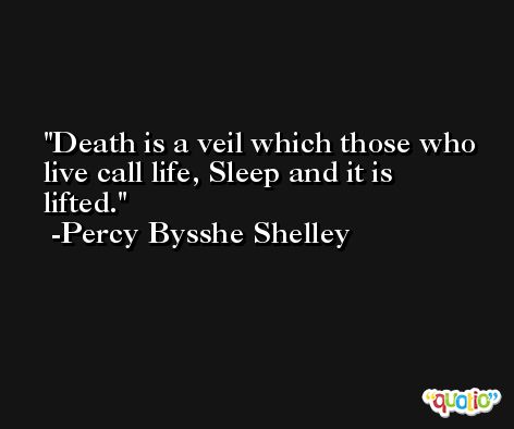 Death is a veil which those who live call life, Sleep and it is lifted. -Percy Bysshe Shelley