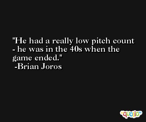 He had a really low pitch count - he was in the 40s when the game ended. -Brian Joros