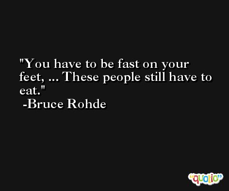 You have to be fast on your feet, ... These people still have to eat. -Bruce Rohde