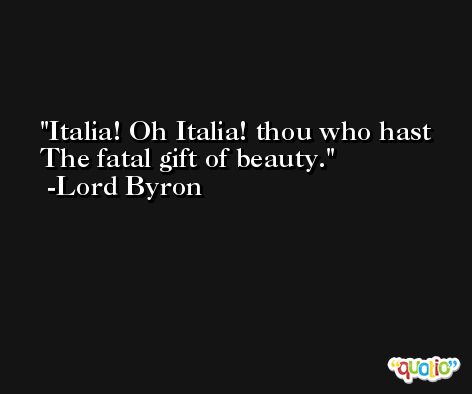 Italia! Oh Italia! thou who hast The fatal gift of beauty. -Lord Byron