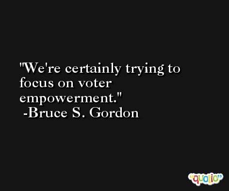 We're certainly trying to focus on voter empowerment. -Bruce S. Gordon