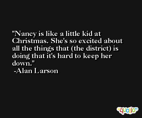 Nancy is like a little kid at Christmas. She's so excited about all the things that (the district) is doing that it's hard to keep her down. -Alan Larson