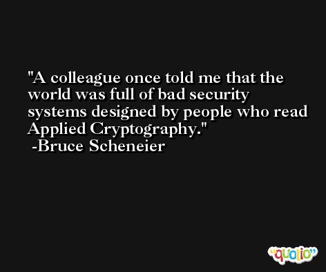 A colleague once told me that the world was full of bad security systems designed by people who read Applied Cryptography. -Bruce Scheneier