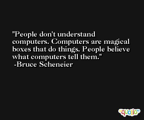 People don't understand computers. Computers are magical boxes that do things. People believe what computers tell them. -Bruce Scheneier