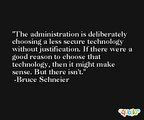 The administration is deliberately choosing a less secure technology without justification. If there were a good reason to choose that technology, then it might make sense. But there isn't. -Bruce Schneier