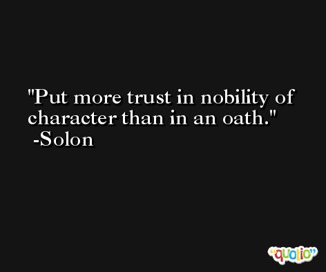 Put more trust in nobility of character than in an oath. -Solon