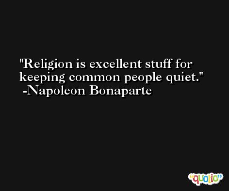 Religion is excellent stuff for keeping common people quiet. -Napoleon Bonaparte