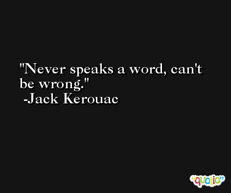 Never speaks a word, can't be wrong. -Jack Kerouac