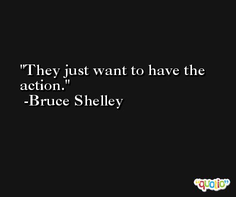 They just want to have the action. -Bruce Shelley