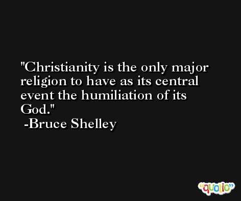 Christianity is the only major religion to have as its central event the humiliation of its God. -Bruce Shelley