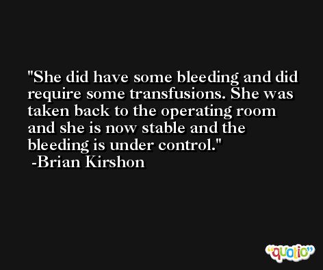 She did have some bleeding and did require some transfusions. She was taken back to the operating room and she is now stable and the bleeding is under control. -Brian Kirshon
