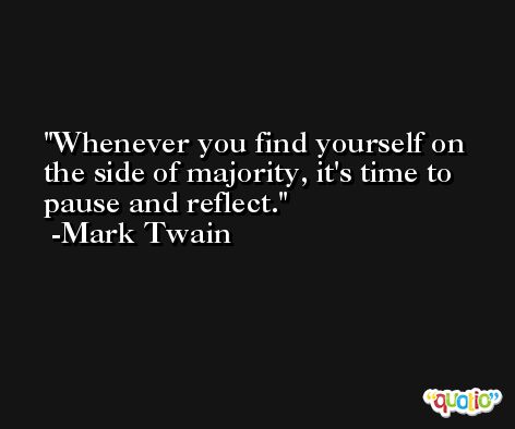 Whenever you find yourself on the side of majority, it's time to pause and reflect. -Mark Twain