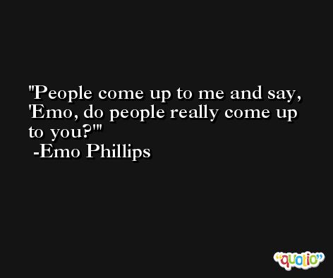 People come up to me and say, 'Emo, do people really come up to you?' -Emo Phillips
