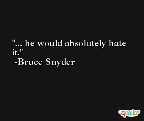 ... he would absolutely hate it. -Bruce Snyder