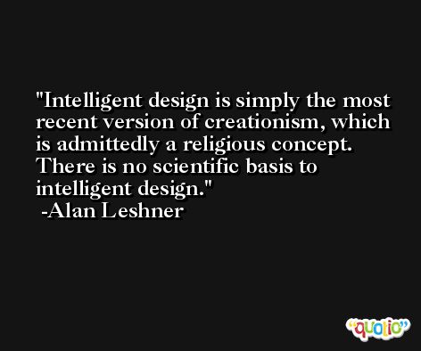 Intelligent design is simply the most recent version of creationism, which is admittedly a religious concept. There is no scientific basis to intelligent design. -Alan Leshner