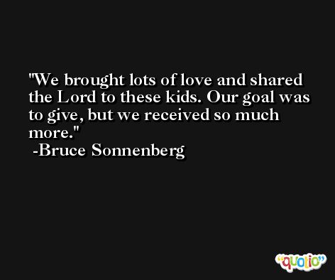 We brought lots of love and shared the Lord to these kids. Our goal was to give, but we received so much more. -Bruce Sonnenberg