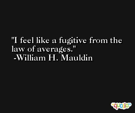 I feel like a fugitive from the law of averages. -William H. Mauldin