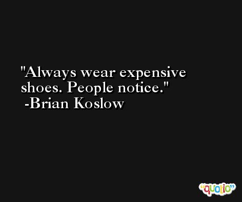 Always wear expensive shoes. People notice. -Brian Koslow