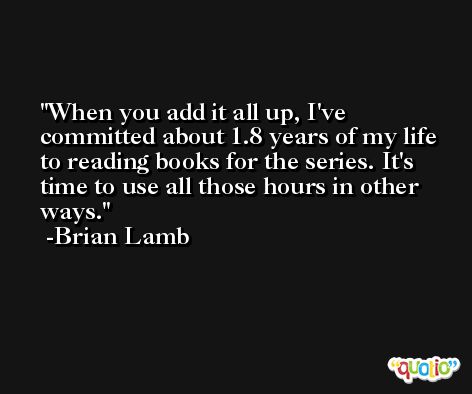 When you add it all up, I've committed about 1.8 years of my life to reading books for the series. It's time to use all those hours in other ways. -Brian Lamb