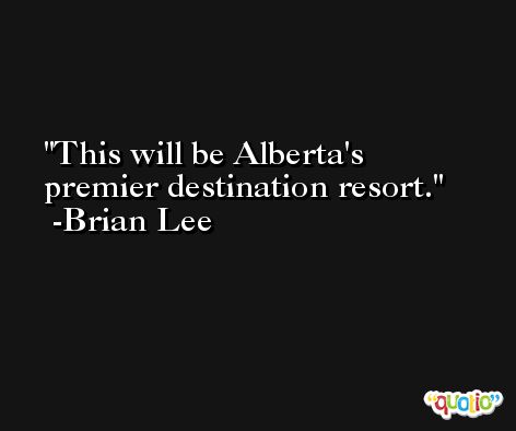 This will be Alberta's premier destination resort. -Brian Lee