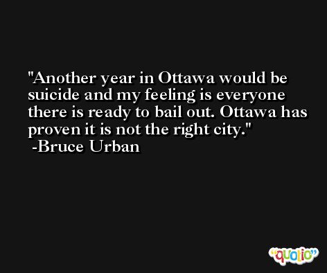 Another year in Ottawa would be suicide and my feeling is everyone there is ready to bail out. Ottawa has proven it is not the right city. -Bruce Urban
