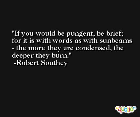 If you would be pungent, be brief; for it is with words as with sunbeams - the more they are condensed, the deeper they burn. -Robert Southey