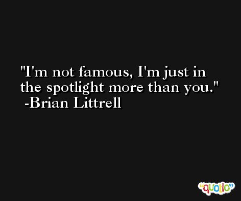 I'm not famous, I'm just in the spotlight more than you. -Brian Littrell