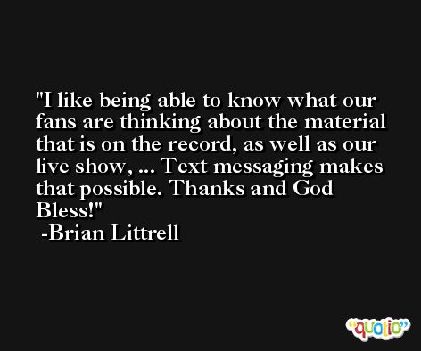 I like being able to know what our fans are thinking about the material that is on the record, as well as our live show, ... Text messaging makes that possible. Thanks and God Bless! -Brian Littrell