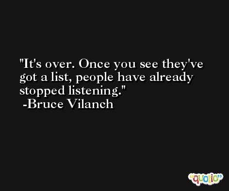 It's over. Once you see they've got a list, people have already stopped listening. -Bruce Vilanch