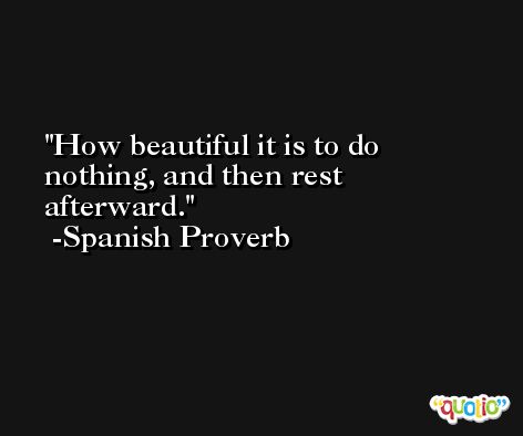 How beautiful it is to do nothing, and then rest afterward. -Spanish Proverb