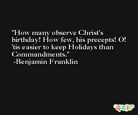 How many observe Christ's birthday! How few, his precepts! O! 'tis easier to keep Holidays than Commandments.  -Benjamin Franklin