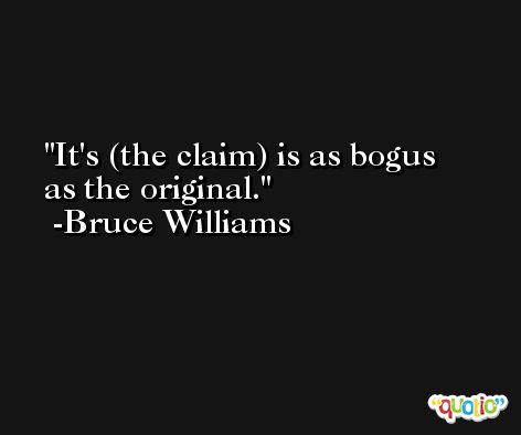 It's (the claim) is as bogus as the original. -Bruce Williams