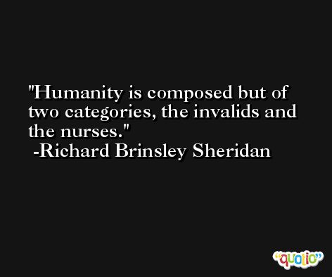 Humanity is composed but of two categories, the invalids and the nurses.  -Richard Brinsley Sheridan