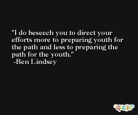 I do beseech you to direct your efforts more to preparing youth for the path and less to preparing the path for the youth.  -Ben Lindsey