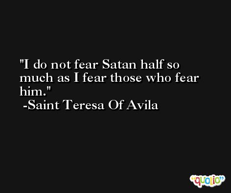I do not fear Satan half so much as I fear those who fear him. -Saint Teresa Of Avila