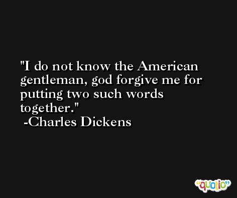I do not know the American gentleman, god forgive me for putting two such words together.  -Charles Dickens