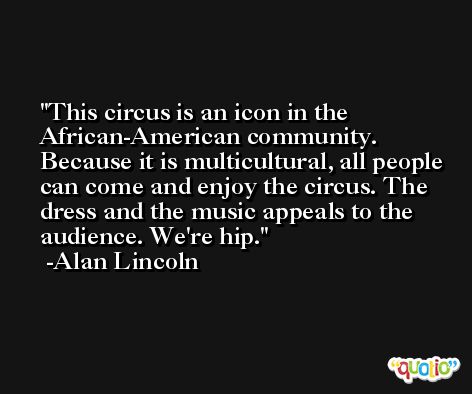 This circus is an icon in the African-American community. Because it is multicultural, all people can come and enjoy the circus. The dress and the music appeals to the audience. We're hip. -Alan Lincoln
