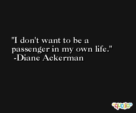 I don't want to be a passenger in my own life. -Diane Ackerman