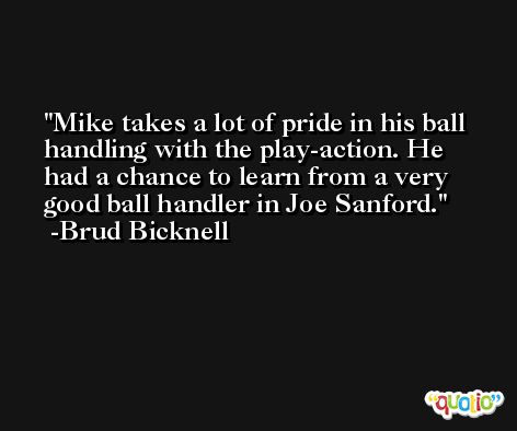Mike takes a lot of pride in his ball handling with the play-action. He had a chance to learn from a very good ball handler in Joe Sanford. -Brud Bicknell