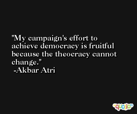 My campaign's effort to achieve democracy is fruitful because the theocracy cannot change. -Akbar Atri
