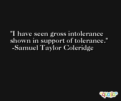 I have seen gross intolerance shown in support of tolerance.  -Samuel Taylor Coleridge