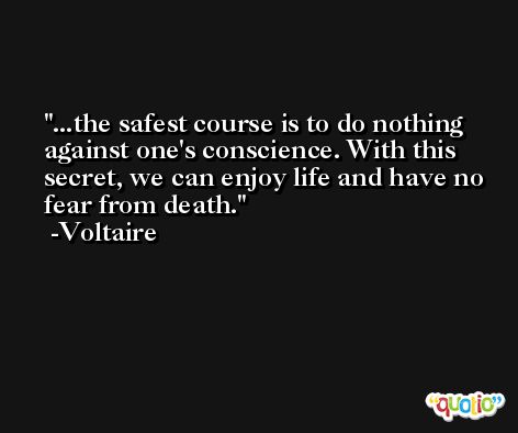 ...the safest course is to do nothing against one's conscience. With this secret, we can enjoy life and have no fear from death. -Voltaire